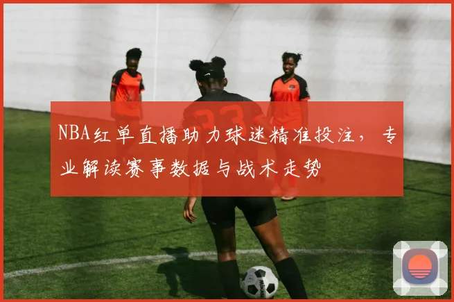 NBA红单直播助力球迷精准投注，专业解读赛事数据与战术走势