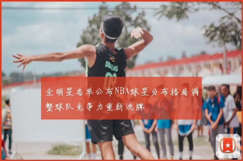 全明星名单公布NBA球星分布格局调整球队竞争力重新洗牌