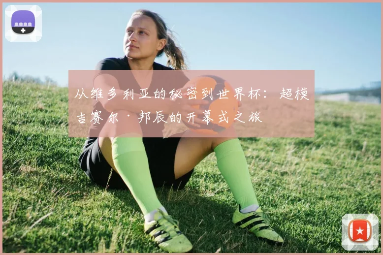 从维多利亚的秘密到世界杯：超模吉赛尔·邦辰的开幕式之旅