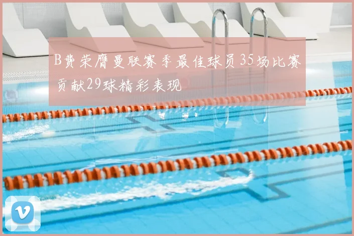 B费荣膺曼联赛季最佳球员35场比赛贡献29球精彩表现