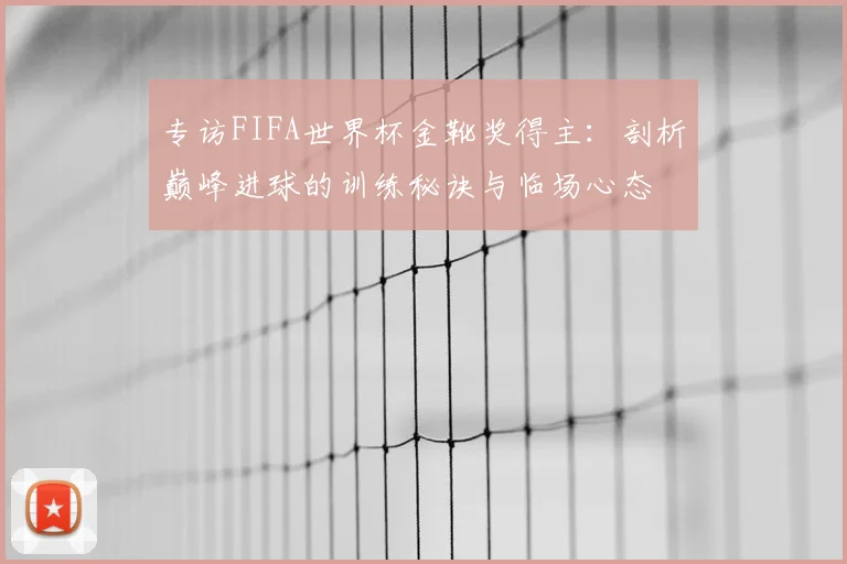 专访FIFA世界杯金靴奖得主：剖析巅峰进球的训练秘诀与临场心态