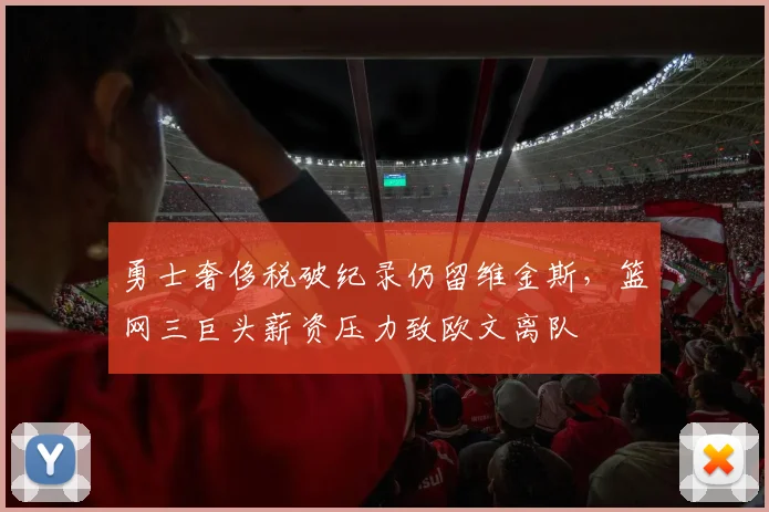 勇士奢侈税破纪录仍留维金斯，篮网三巨头薪资压力致欧文离队