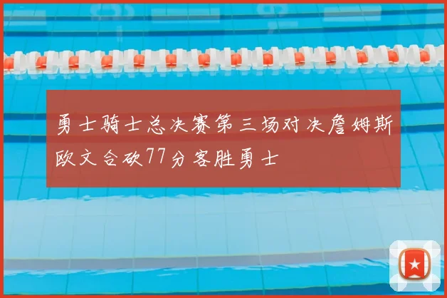 勇士骑士总决赛第三场对决詹姆斯欧文合砍77分客胜勇士