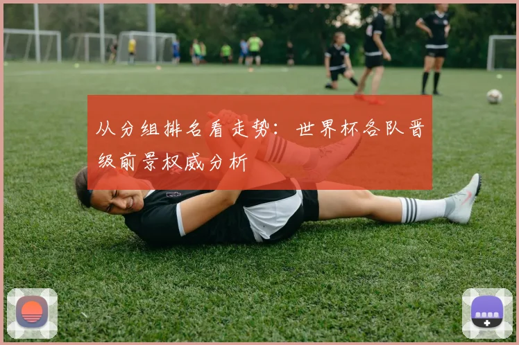 从分组排名看走势：世界杯各队晋级前景权威分析