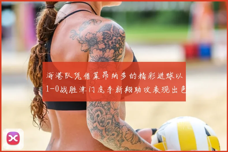 海港队凭借莱昂纳多的精彩进球以1-0战胜津门虎李新翔助攻表现出色