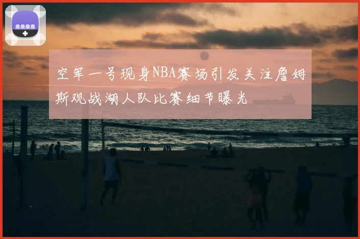 空军一号现身NBA赛场引发关注詹姆斯观战湖人队比赛细节曝光