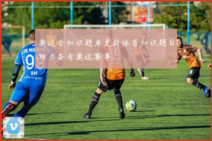 奥运会知识题库更新体育知识题目助力备考奥运赛事