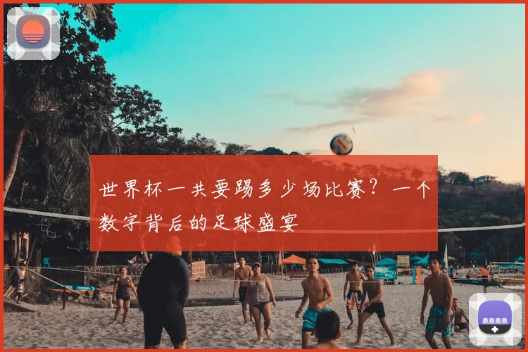 世界杯一共要踢多少场比赛?一个数字背后的足球盛宴