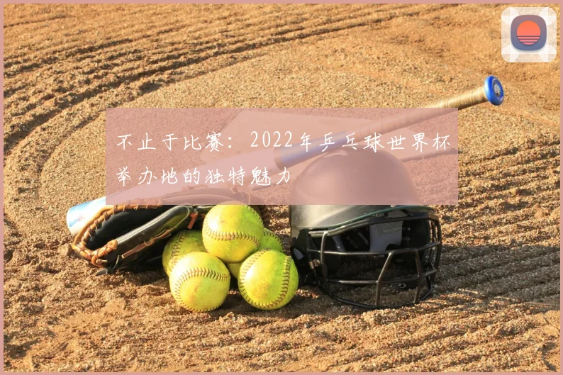 不止于比赛:2022年乒乓球世界杯举办地的独特魅力