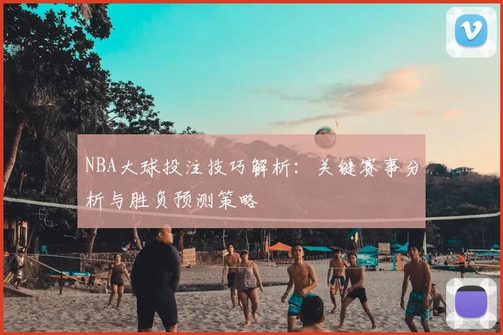 NBA大球投注技巧解析:关键赛事分析与胜负预测策略