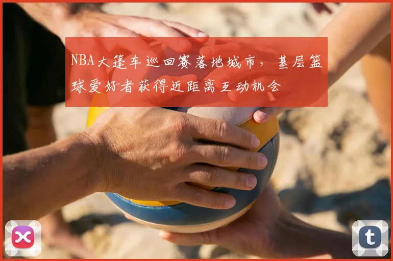 NBA大篷车巡回赛落地城市,基层篮球爱好者获得近距离互动机会