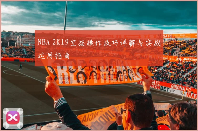 NBA 2K19空接操作技巧详解与实战运用指南