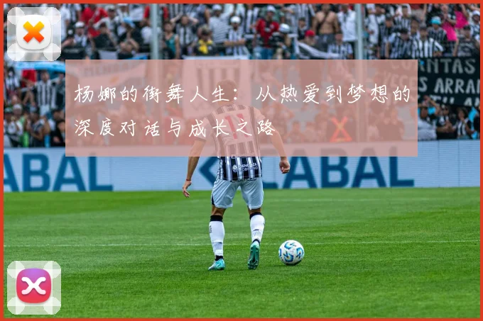 杨娜的街舞人生：从热爱到梦想的深度对话与成长之路