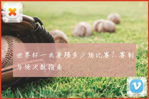 世界杯一共要踢多少场比赛?赛制与场次数指南