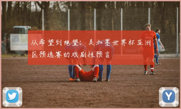 从希望到绝望:美加墨世界杯亚洲区预选赛的戏剧性预言