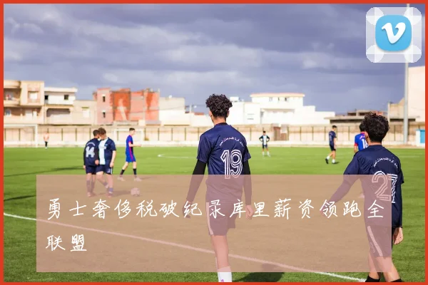 勇士奢侈税破纪录库里薪资领跑全联盟