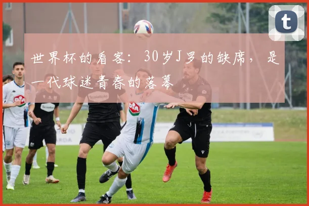世界杯的看客：30岁J罗的缺席，是一代球迷青春的落幕