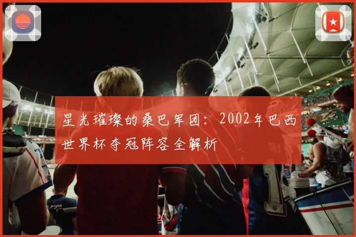 星光璀璨的桑巴军团：2002年巴西世界杯夺冠阵容全解析