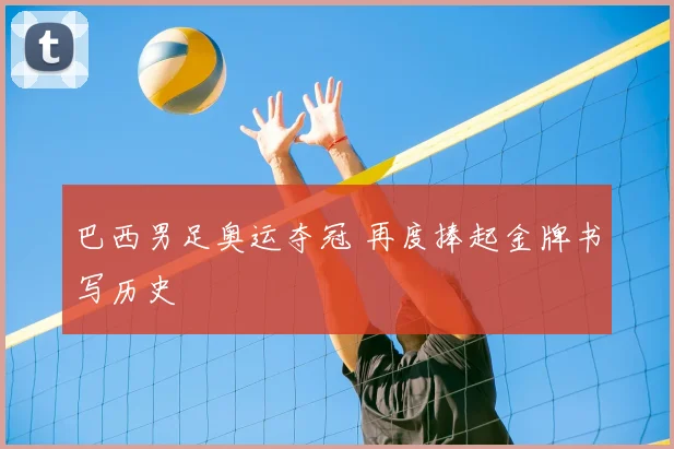 巴西男足奥运夺冠 再度捧起金牌书写历史