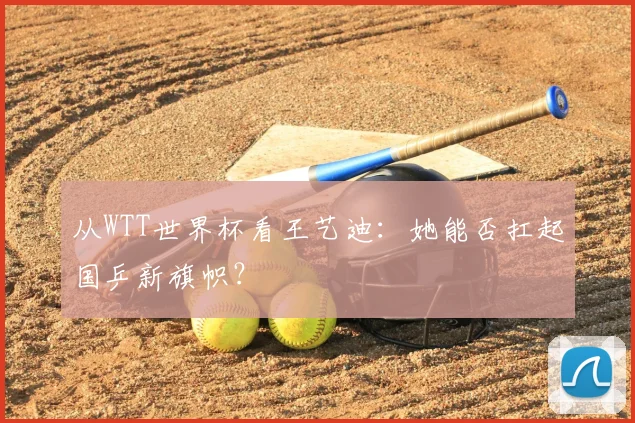 从WTT世界杯看王艺迪：她能否扛起国乒新旗帜？
