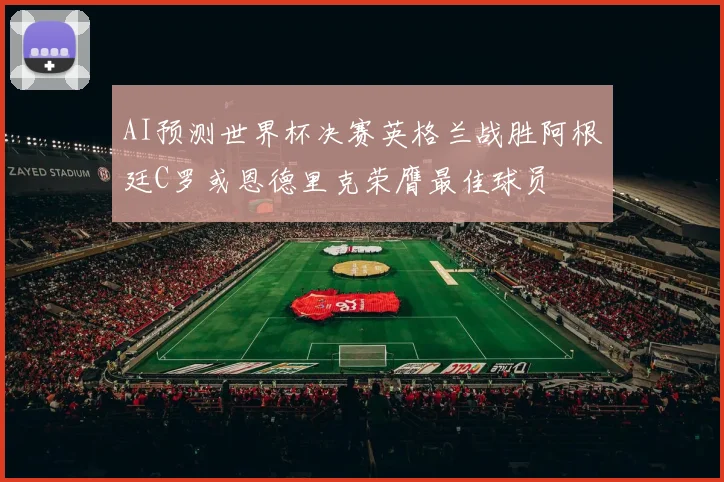 AI预测世界杯决赛英格兰战胜阿根廷C罗或恩德里克荣膺最佳球员