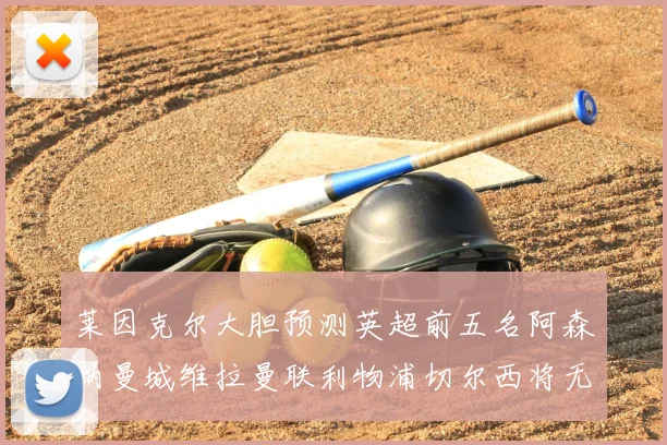 莱因克尔大胆预测英超前五名阿森纳曼城维拉曼联利物浦切尔西将无缘欧战