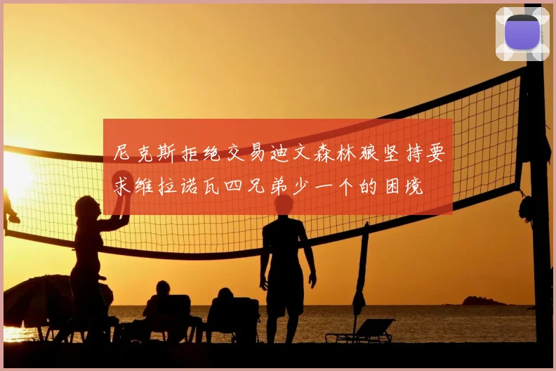 尼克斯拒绝交易迪文森林狼坚持要求维拉诺瓦四兄弟少一个的困境