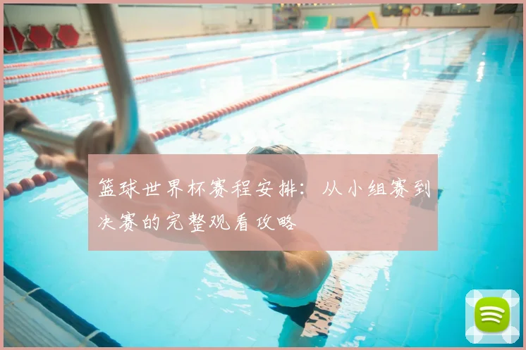篮球世界杯赛程安排：从小组赛到决赛的完整观看攻略