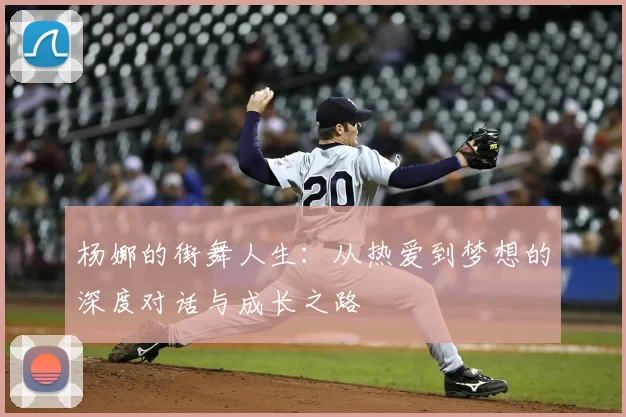 杨娜的街舞人生：从热爱到梦想的深度对话与成长之路