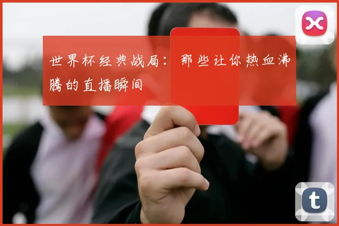 世界杯经典战局：那些让你热血沸腾的直播瞬间