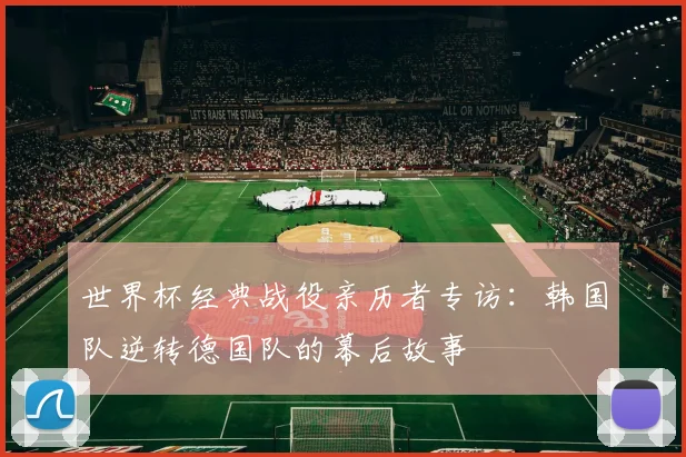 世界杯经典战役亲历者专访：韩国队逆转德国队的幕后故事