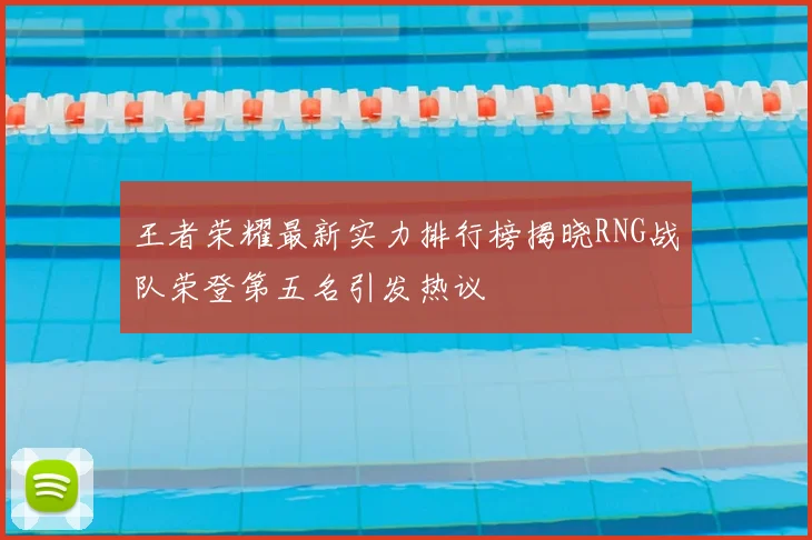 王者荣耀最新实力排行榜揭晓RNG战队荣登第五名引发热议