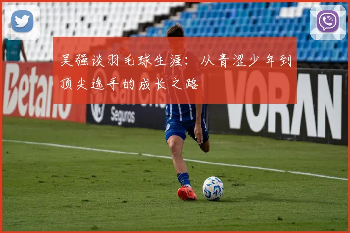 吴强谈羽毛球生涯：从青涩少年到顶尖选手的成长之路