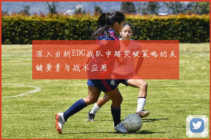 深入分析EDG战队中路突破策略的关键要素与战术应用
