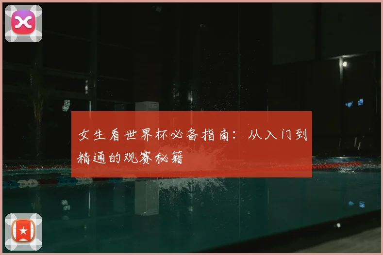 女生看世界杯必备指南：从入门到精通的观赛秘籍