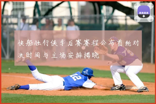 快船独行侠季后赛赛程公布首轮对决时间与主场安排揭晓