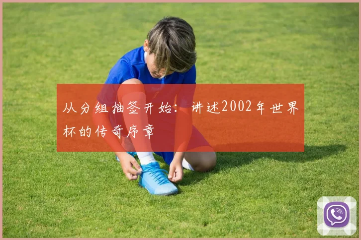 从分组抽签开始：讲述2002年世界杯的传奇序章