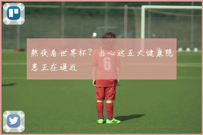 熬夜看世界杯？当心这五大健康隐患正在逼近