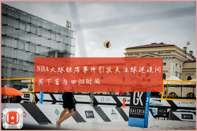 NBA大球缺席事件引发关注球迷追问其下落与回归时间