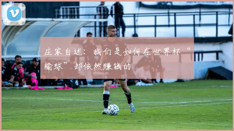 庄家自述：我们是如何在世界杯“输球”却依然赚钱的