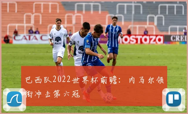 巴西队2022世界杯前瞻：内马尔领衔冲击第六冠