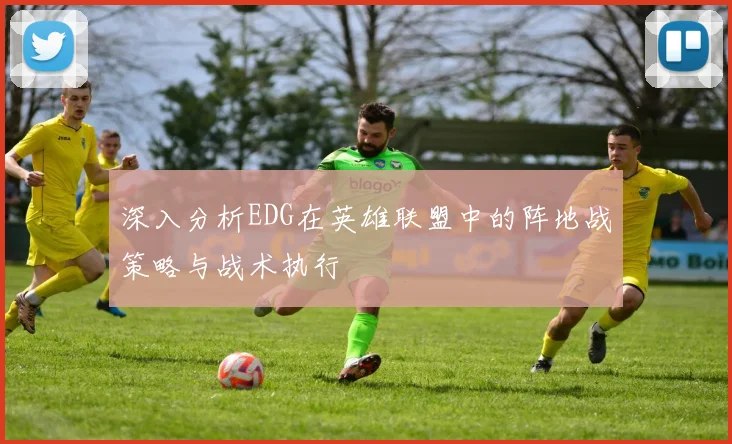 深入分析EDG在英雄联盟中的阵地战策略与战术执行