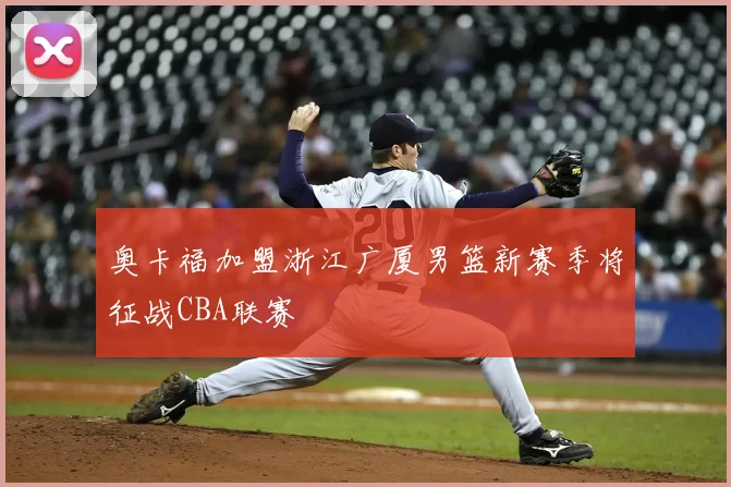 奥卡福加盟浙江广厦男篮新赛季将征战CBA联赛
