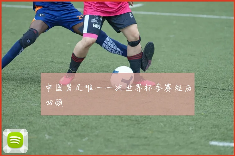 中国男足唯一一次世界杯参赛经历回顾