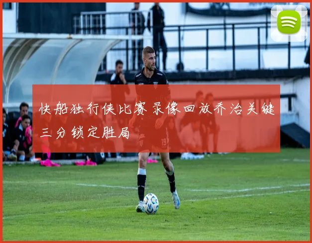 快船独行侠比赛录像回放乔治关键三分锁定胜局