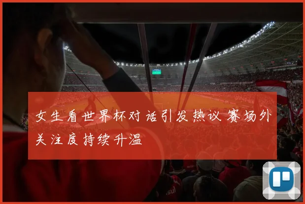 女生看世界杯对话引发热议 赛场外关注度持续升温