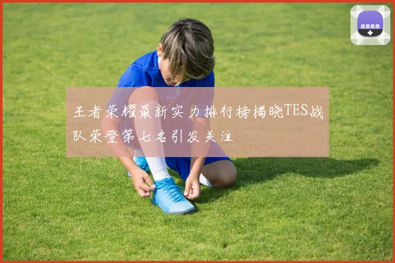 王者荣耀最新实力排行榜揭晓TES战队荣登第七名引发关注