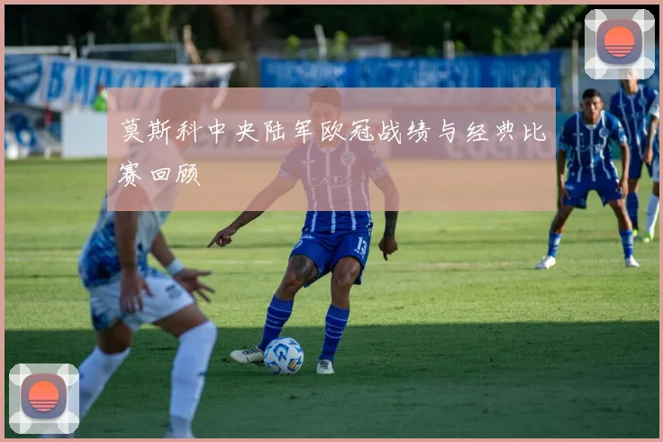 莫斯科中央陆军欧冠战绩与经典比赛回顾