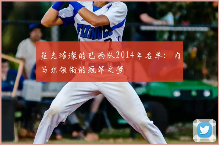 星光璀璨的巴西队2014年名单：内马尔领衔的冠军之梦