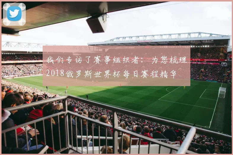 我们专访了赛事组织者：为您梳理2018俄罗斯世界杯每日赛程精华
